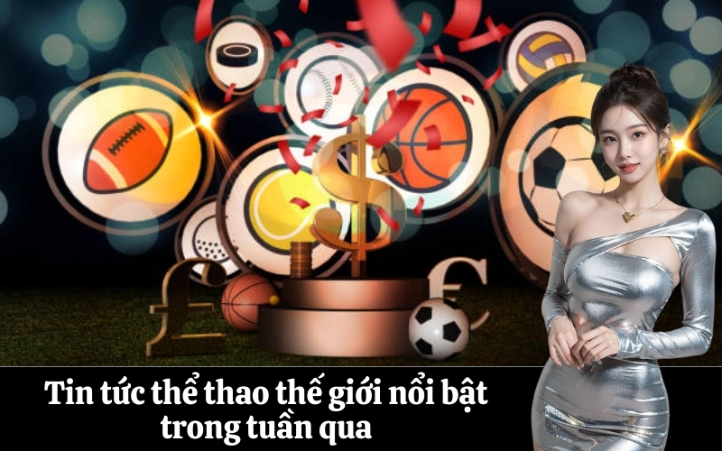 Tin tức thể thao thế giới nổi bật trong tuần qua
