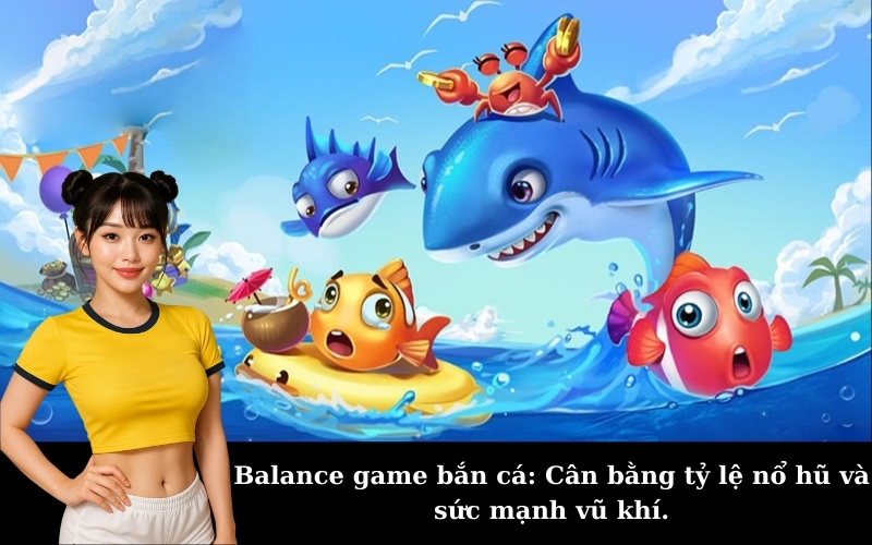 Balance game bắn cá: Cân bằng tỷ lệ nổ hũ và sức mạnh vũ khí.