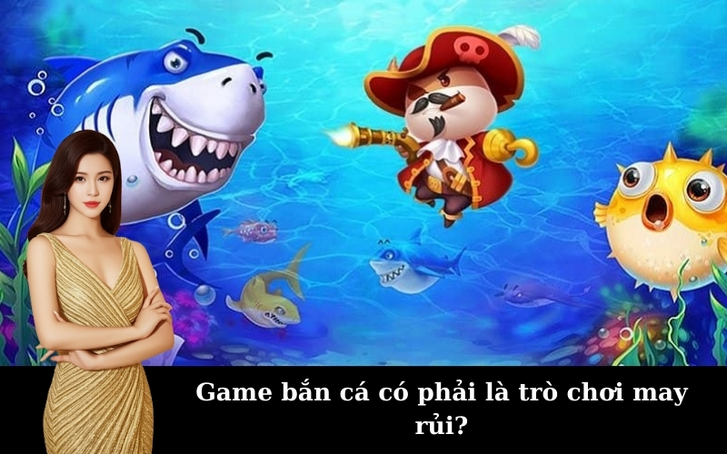 Game bắn cá có phải là trò chơi may rủi?