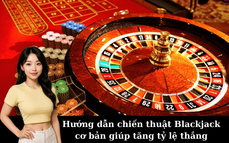 Hướng dẫn chiến thuật Blackjack cơ bản giúp tăng tỷ lệ thắng