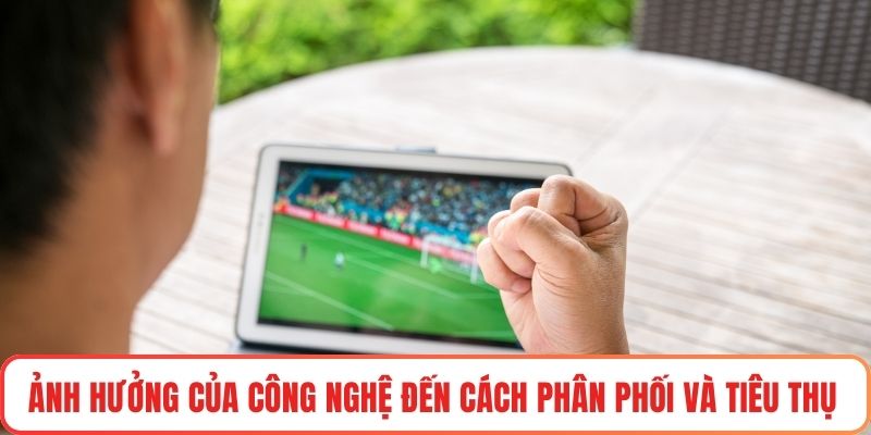Ảnh hưởng của công nghệ đến cách phân phối và tiêu thụ nội dung