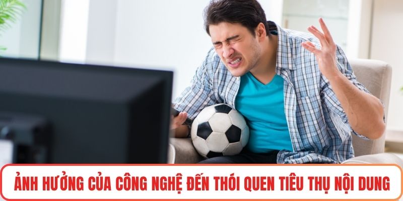 Ảnh hưởng của công nghệ đến thói quen tiêu thụ nội dung